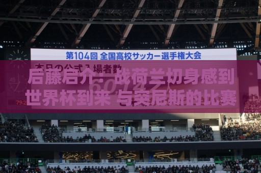 后藤启介:战荷兰切身感到世界杯到来 与突尼斯的比赛会很艰难 后藤启介:战荷兰切身感到世界杯到来 与突尼斯的比赛会很艰难