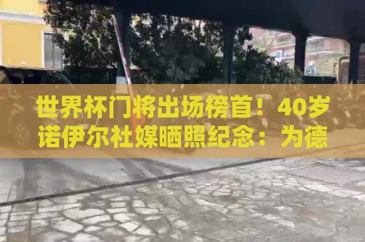 世界杯门将出场榜首！40岁诺伊尔社媒晒照纪念：为德国出战21场