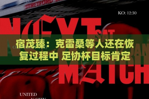 宿茂臻:克雷桑等人还在恢复过程中 足协杯目标肯定要进决赛 宿茂臻:克雷桑等人还在恢复过程中 足协杯目标肯定要进决赛
