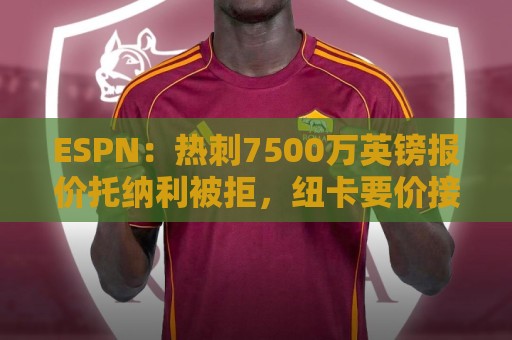 ESPN:热刺7500万英镑报价托纳利被拒,纽卡要价接近1亿 ESPN:热刺7500万英镑报价托纳利被拒,纽卡要价接近1亿