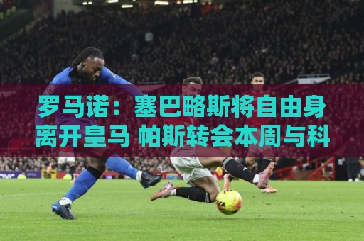 罗马诺:塞巴略斯将自由身离开皇马 帕斯转会本周与科莫关键会面 罗马诺:塞巴略斯将自由身离开皇马 帕斯转会本周与科莫关键会面