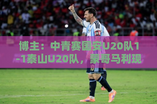 博主:中青赛国安U20队1-1泰山U20队,蒙哥马利现场观战 博主:中青赛国安U20队1-1泰山U20队,蒙哥马利现场观战