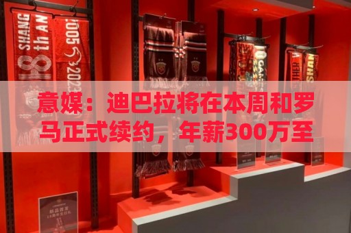 意媒:迪巴拉将在本周和罗马正式续约,年薪300万至350万欧元 意媒:迪巴拉将在本周和罗马正式续约,年薪300万至350万欧元
