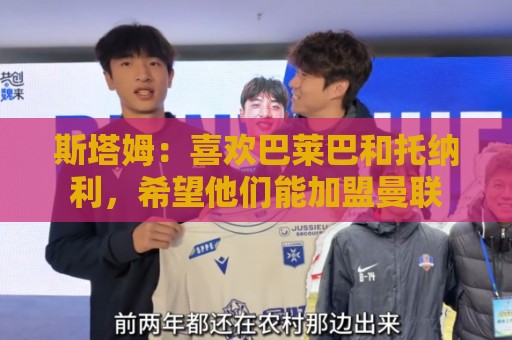 斯塔姆:喜欢巴莱巴和托纳利,希望他们能加盟曼联 斯塔姆:喜欢巴莱巴和托纳利,希望他们能加盟曼联