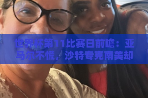 世界杯第11比赛日前瞻：亚马尔不慌，沙特专克南美却怕欧洲队