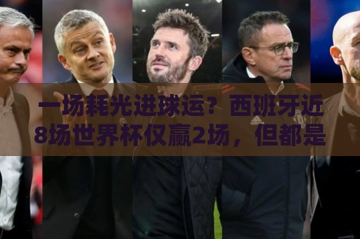 一场耗光进球运？西班牙近8场世界杯仅赢2场，但都是大胜共进11球