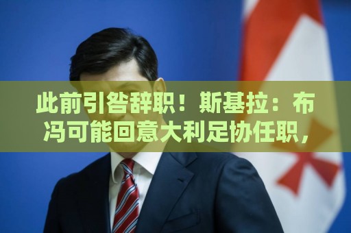 此前引咎辞职!斯基拉:布冯可能回意大利足协任职,新主席赏识他 此前引咎辞职!斯基拉:布冯可能回意大利足协任职,新主席赏识他