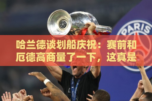 哈兰德谈划船庆祝:赛前和厄德高商量了一下,这真是特别的时刻 哈兰德谈划船庆祝:赛前和厄德高商量了一下,这真是特别的时刻