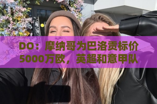 DO:摩纳哥为巴洛贡标价5000万欧,英超和意甲队对他感兴趣 DO:摩纳哥为巴洛贡标价5000万欧,英超和意甲队对他感兴趣