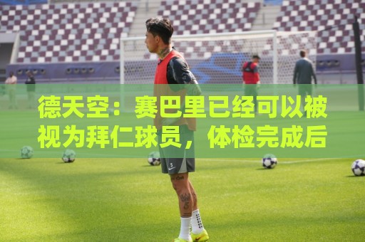 德天空：赛巴里已经可以被视为拜仁球员，体检完成后一切都已敲定