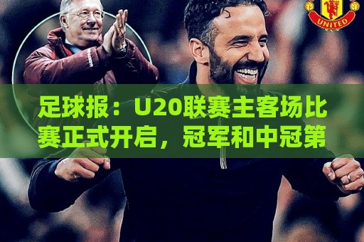 足球报:U20联赛主客场比赛正式开启,冠军和中冠第4争夺中乙资格 足球报:U20联赛主客场比赛正式开启,冠军和中冠第4争夺中乙资格