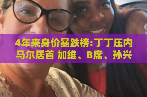 4年来身价暴跌榜:丁丁压内马尔居首 加维、B席、孙兴慜、萨内在列