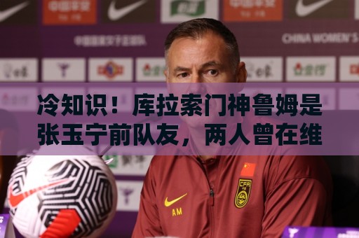 冷知识!库拉索门神鲁姆是张玉宁前队友,两人曾在维特斯共事 冷知识!库拉索门神鲁姆是张玉宁前队友,两人曾在维特斯共事