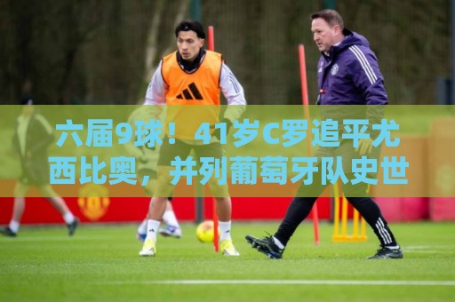 六届9球！41岁C罗追平尤西比奥，并列葡萄牙队史世界杯射手王