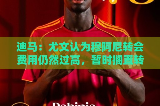 迪马：尤文认为穆阿尼转会费用仍然过高，暂时搁置转会谈判