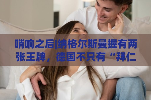 哨响之后|纳格尔斯曼握有两张王牌，德国不只有“拜仁帮”！