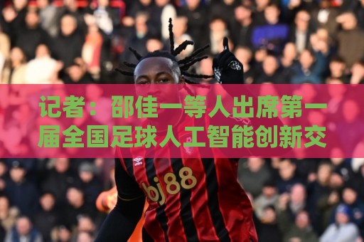 记者：邵佳一等人出席第一届全国足球人工智能创新交流大会