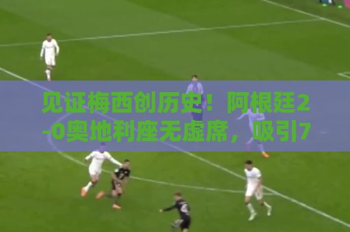 见证梅西创历史！阿根廷2-0奥地利座无虚席，吸引70649名球迷观战