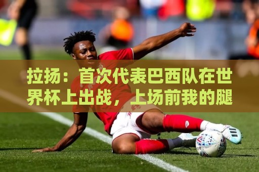 拉扬:首次代表巴西队在世界杯上出战,上场前我的腿有点发抖 拉扬:首次代表巴西队在世界杯上出战,上场前我的腿有点发抖