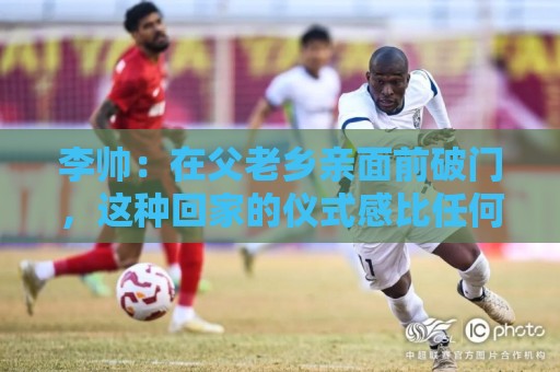 李帅：在父老乡亲面前破门，这种回家的仪式感比任何剧本都珍贵