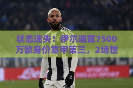 状态迷失！伊尔迪兹7500万欧身价意甲第三，2场世界杯12射1正