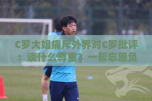 C罗大姐痛斥外界对C罗批评：谈什么尊重？一帮忘恩负义的无知之徒
