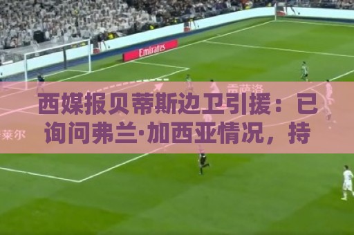 西媒报贝蒂斯边卫引援:已询问弗兰·加西亚情况,持续关注中 西媒报贝蒂斯边卫引援:已询问弗兰·加西亚情况,持续关注中