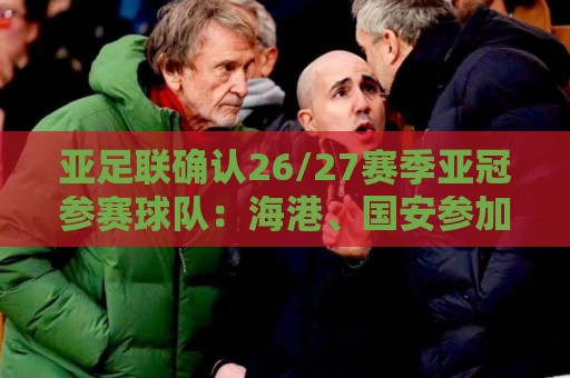 亚足联确认26/27赛季亚冠参赛球队:海港、国安参加亚冠精英联赛 亚足联确认26/27赛季亚冠参赛球队:海港、国安参加亚冠精英联赛