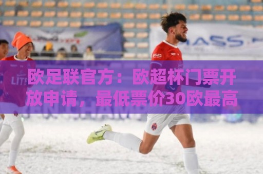 欧足联官方:欧超杯门票开放申请,最低票价30欧最高则为150欧 欧足联官方:欧超杯门票开放申请,最低票价30欧最高则为150欧