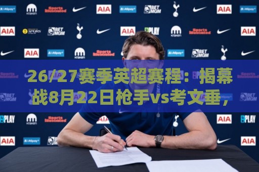26/27赛季英超赛程:揭幕战8月22日枪手vs考文垂,首轮纽卡vs红军 26/27赛季英超赛程:揭幕战8月22日枪手vs考文垂,首轮纽卡vs红军