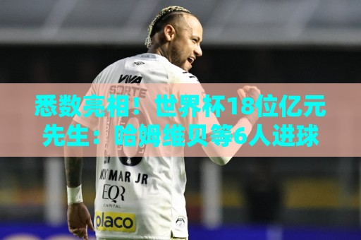 悉数亮相！世界杯18位亿元先生：哈姆维贝等6人进球，4人收获助攻