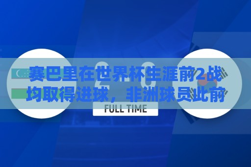 赛巴里在世界杯生涯前2战均取得进球，非洲球员此前仅萨拉赫做到