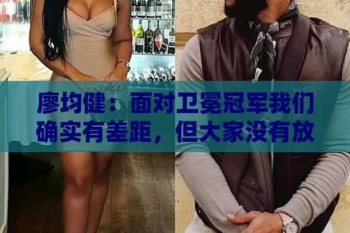 廖均健:面对卫冕冠军我们确实有差距,但大家没有放弃拼到了最后 廖均健:面对卫冕冠军我们确实有差距,但大家没有放弃拼到了最后