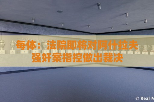 每体：法院即将对阿什拉夫强奸案指控做出裁决