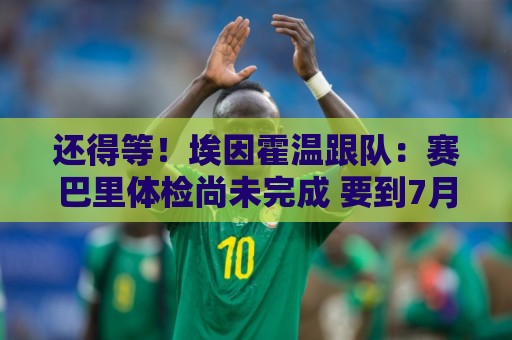 还得等!埃因霍温跟队:赛巴里体检尚未完成 要到7月1日才会官宣 还得等!埃因霍温跟队:赛巴里体检尚未完成 要到7月1日才会官宣