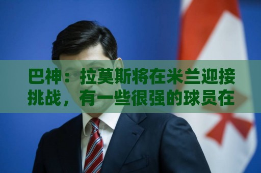 巴神:拉莫斯将在米兰迎接挑战,有一些很强的球员在意甲表现不佳 巴神:拉莫斯将在米兰迎接挑战,有一些很强的球员在意甲表现不佳