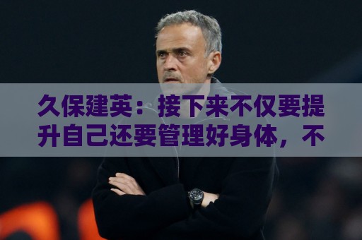 久保建英:接下来不仅要提升自己还要管理好身体,不能再拖累球队 久保建英:接下来不仅要提升自己还要管理好身体,不能再拖累球队