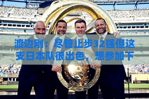 渡边刚:尽管止步32强但这支日本队很出色,想参加下届世界杯 渡边刚:尽管止步32强但这支日本队很出色,想参加下届世界杯