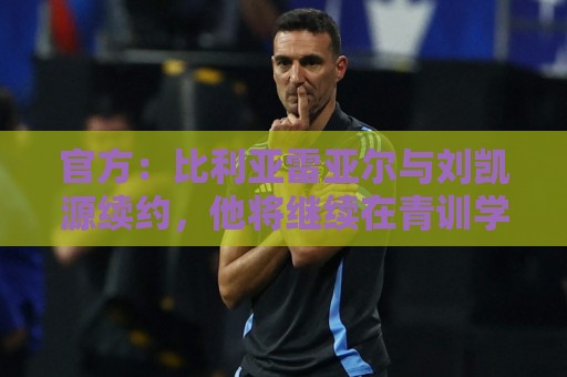 官方:比利亚雷亚尔与刘凯源续约,他将继续在青训学院接受培养 官方:比利亚雷亚尔与刘凯源续约,他将继续在青训学院接受培养
