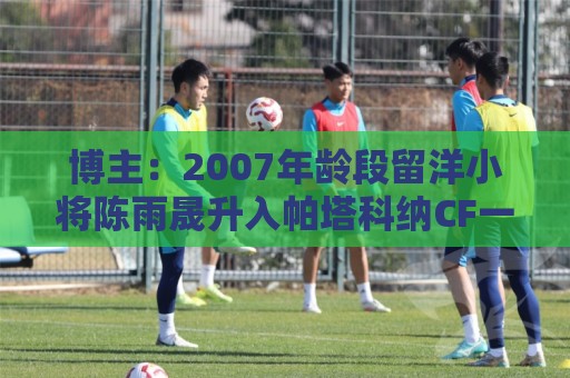 博主:2007年龄段留洋小将陈雨晟升入帕塔科纳CF一线队 博主:2007年龄段留洋小将陈雨晟升入帕塔科纳CF一线队