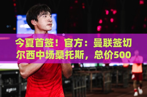 今夏首签!官方:曼联签切尔西中场桑托斯,总价5000万镑+10%二转 今夏首签!官方:曼联签切尔西中场桑托斯,总价5000万镑+10%二转