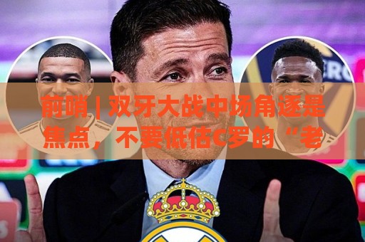 前哨 | 双牙大战中场角逐是焦点,不要低估C罗的“老将之心” 前哨 | 双牙大战中场角逐是焦点,不要低估C罗的“老将之心”