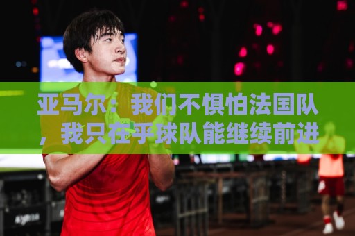 亚马尔:我们不惧怕法国队,我只在乎球队能继续前进 亚马尔:我们不惧怕法国队,我只在乎球队能继续前进