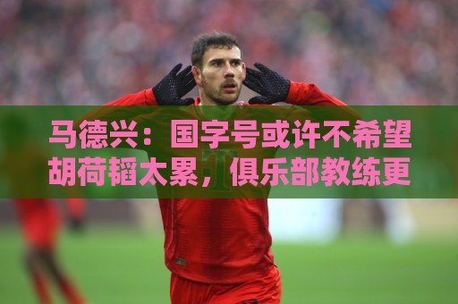 马德兴:国字号或许不希望胡荷韬太累,俱乐部教练更多对成绩负责 马德兴:国字号或许不希望胡荷韬太累,俱乐部教练更多对成绩负责