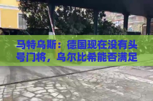 马特乌斯:德国现在没有头号门将,乌尔比希能否满足要求有待观察 马特乌斯:德国现在没有头号门将,乌尔比希能否满足要求有待观察