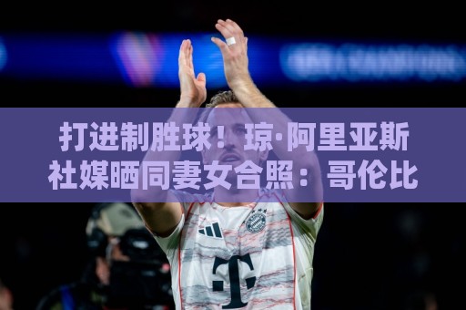 打进制胜球！琼·阿里亚斯社媒晒同妻女合照：哥伦比亚还想要更多