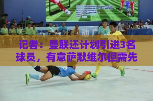 记者：曼联还计划引进3名球员，有意萨默维尔但需先出售拉什福德