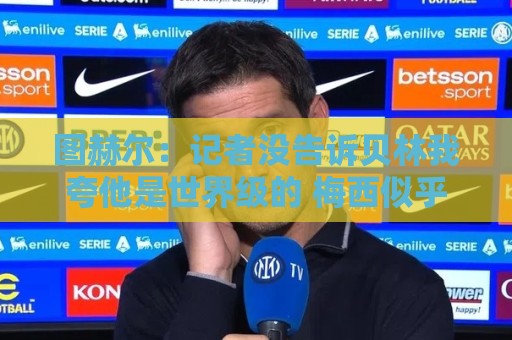 图赫尔：记者没告诉贝林我夸他是世界级的 梅西似乎总能找到办法