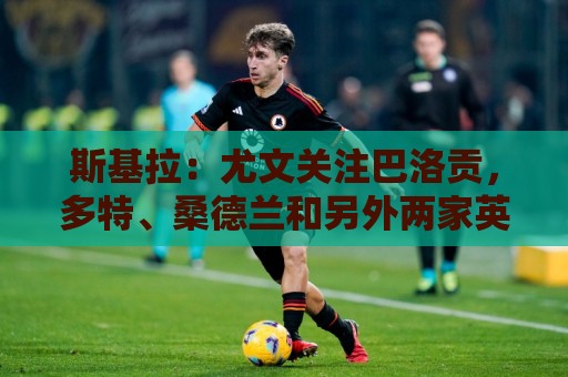 斯基拉:尤文关注巴洛贡,多特、桑德兰和另外两家英超球队也有意 斯基拉:尤文关注巴洛贡,多特、桑德兰和另外两家英超球队也有意