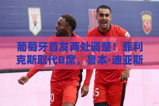 葡萄牙首发两处调整!菲利克斯取代B席,鲁本·迪亚斯顶替阿劳若 葡萄牙首发两处调整!菲利克斯取代B席,鲁本·迪亚斯顶替阿劳若